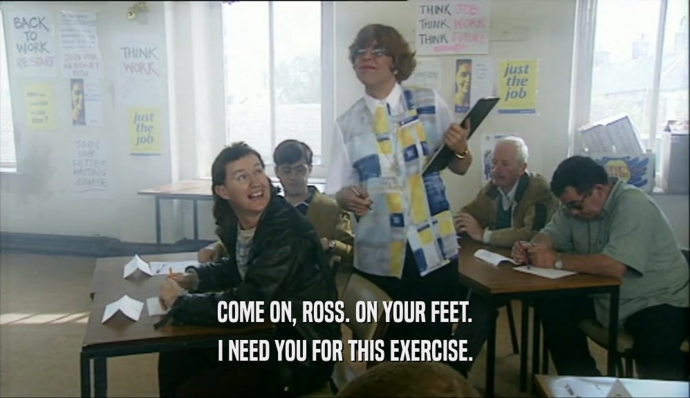 COME ON, ROSS. ON YOUR FEET. I NEED YOU FOR THIS EXERCISE. 