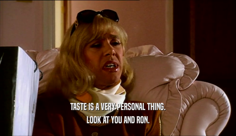 TASTE IS A VERY PERSONAL THING. LOOK AT YOU AND RON. 