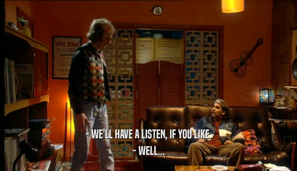 - WE'LL HAVE A LISTEN, IF YOU LIKE.
 - WELL...
 