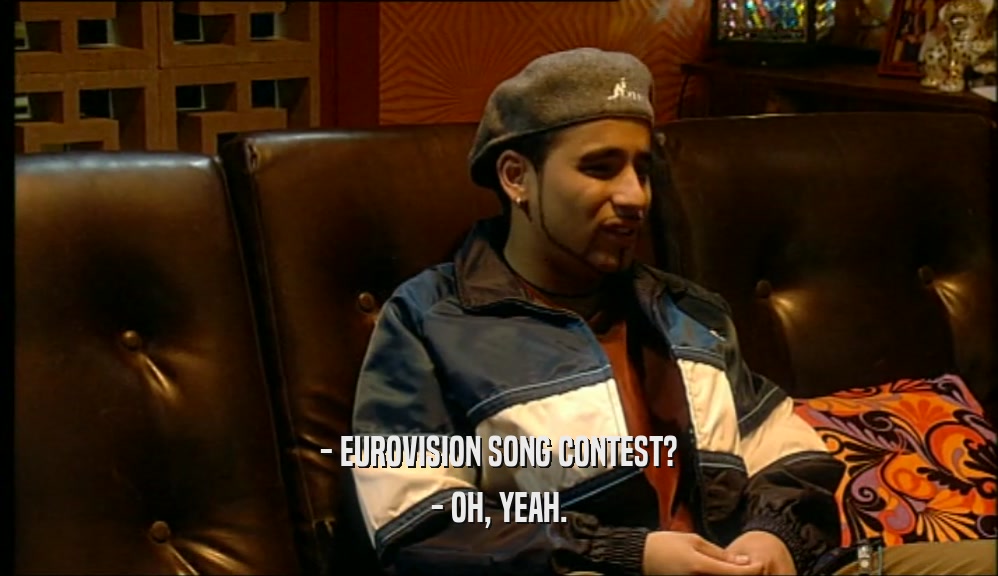 - EUROVISION SONG CONTEST?
 - OH, YEAH.
 