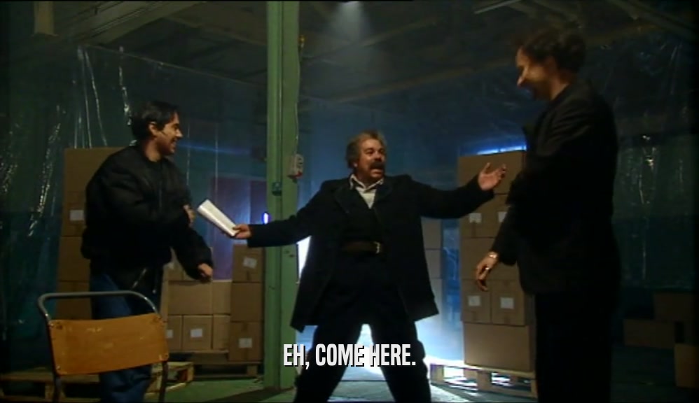 EH, COME HERE.  