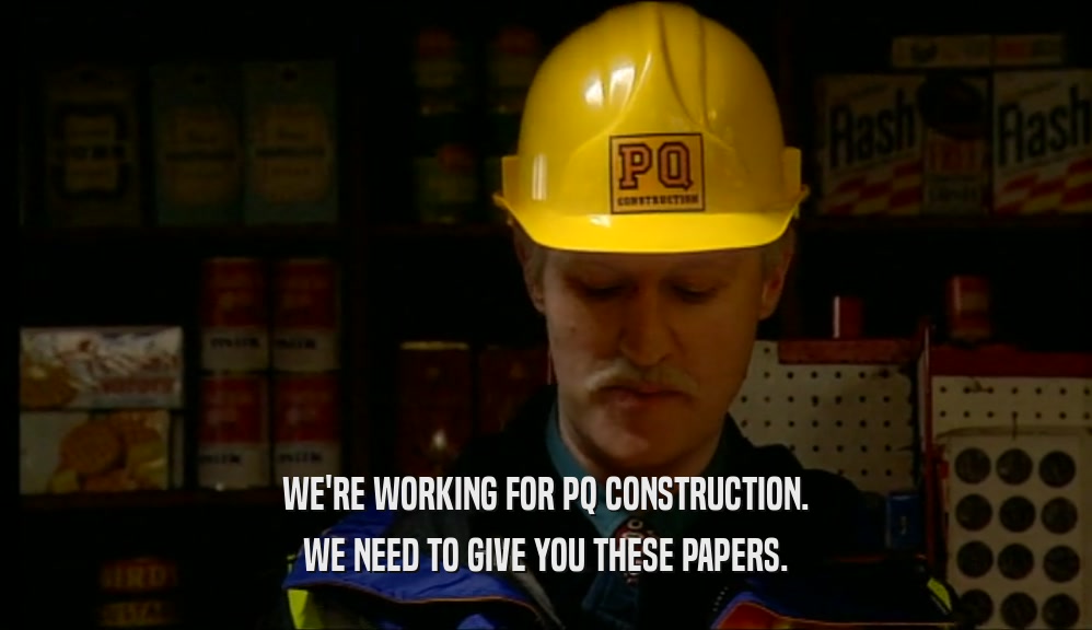 WE'RE WORKING FOR PQ CONSTRUCTION. WE NEED TO GIVE YOU THESE PAPERS. 