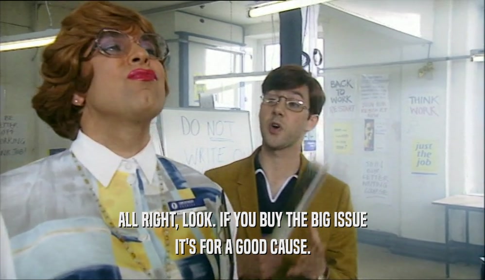ALL RIGHT, LOOK. IF YOU BUY THE BIG ISSUE IT'S FOR A GOOD CAUSE. 