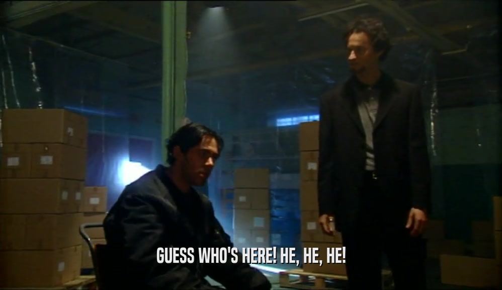 GUESS WHO'S HERE! HE, HE, HE!  