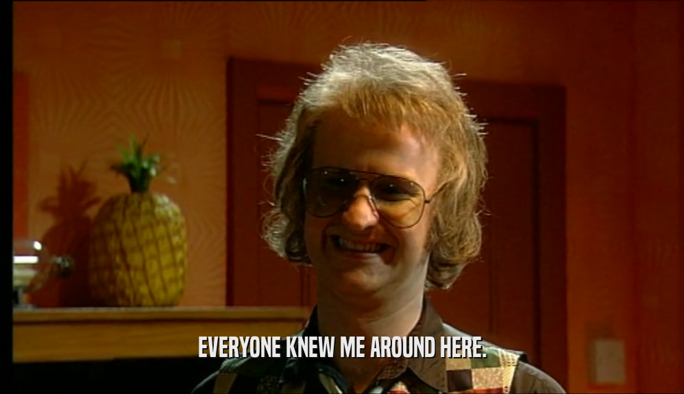 EVERYONE KNEW ME AROUND HERE.  