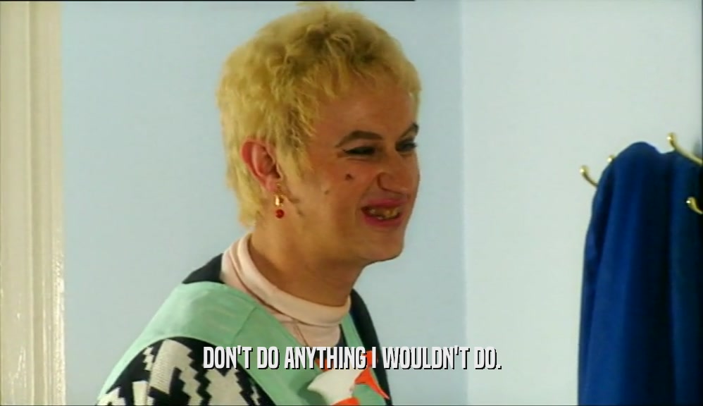 DON'T DO ANYTHING I WOULDN'T DO.  