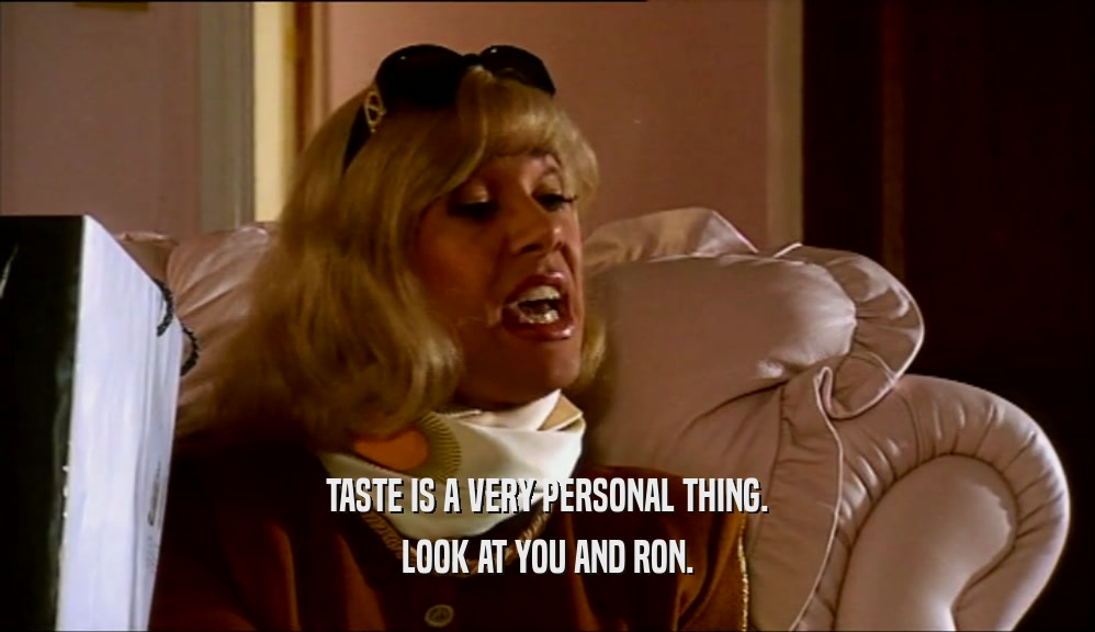 TASTE IS A VERY PERSONAL THING. LOOK AT YOU AND RON. 