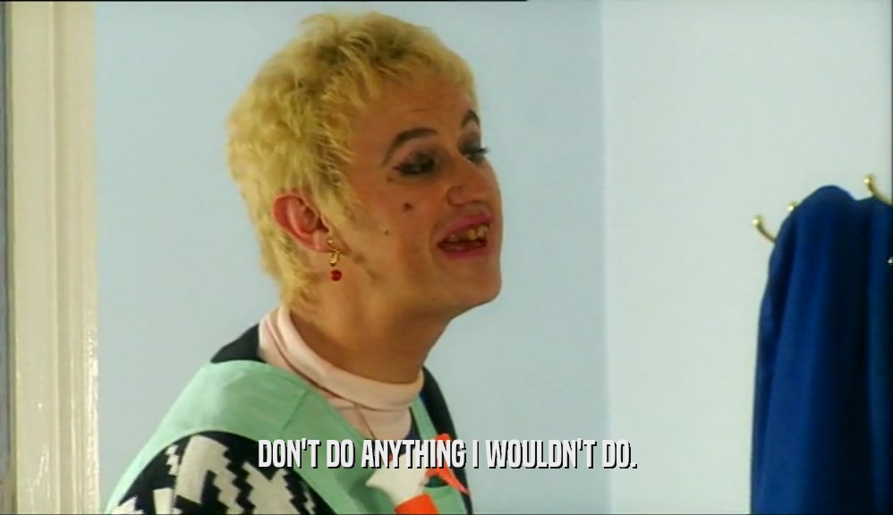 DON'T DO ANYTHING I WOULDN'T DO.  