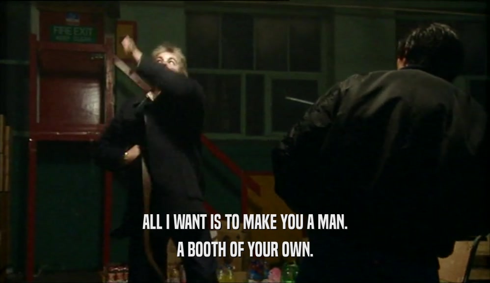 ALL I WANT IS TO MAKE YOU A MAN. A BOOTH OF YOUR OWN. 
