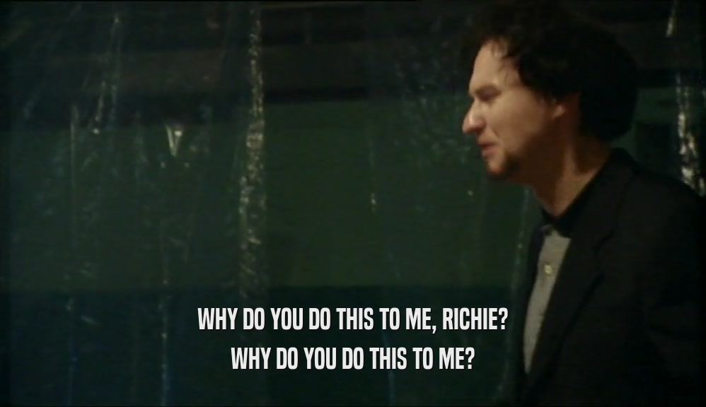 WHY DO YOU DO THIS TO ME, RICHIE? WHY DO YOU DO THIS TO ME? 