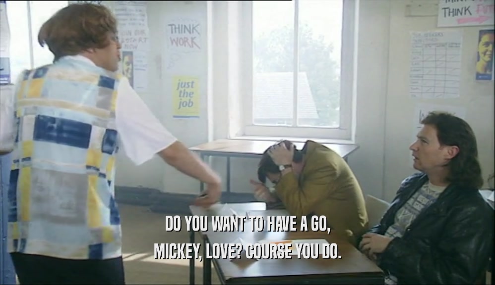 DO YOU WANT TO HAVE A GO, MICKEY, LOVE? COURSE YOU DO. 