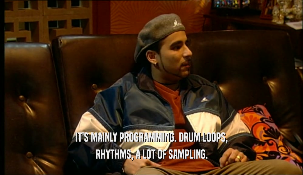 IT'S MAINLY PROGRAMMING. DRUM LOOPS, RHYTHMS, A LOT OF SAMPLING. 