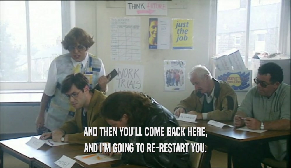 AND THEN YOU'LL COME BACK HERE, AND I'M GOING TO RE-RESTART YOU. 