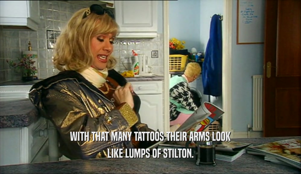 WITH THAT MANY TATTOOS THEIR ARMS LOOK LIKE LUMPS OF STILTON. 