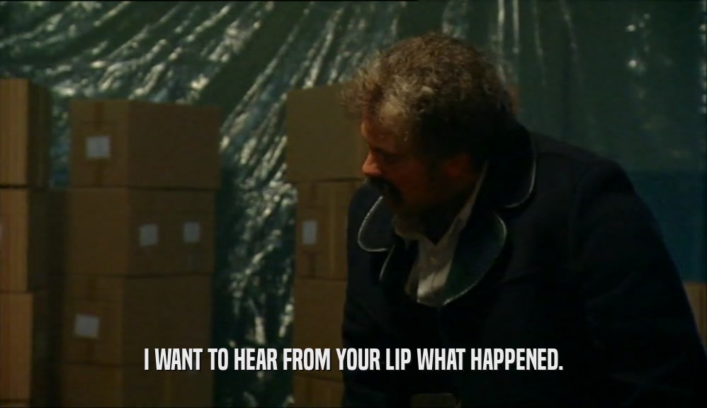 I WANT TO HEAR FROM YOUR LIP WHAT HAPPENED.  