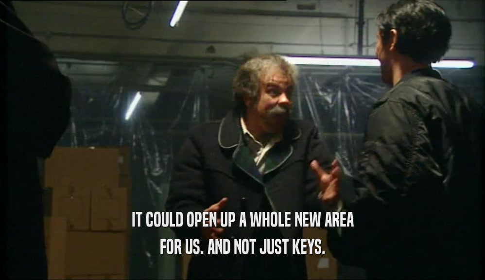 IT COULD OPEN UP A WHOLE NEW AREA
 FOR US. AND NOT JUST KEYS.
 