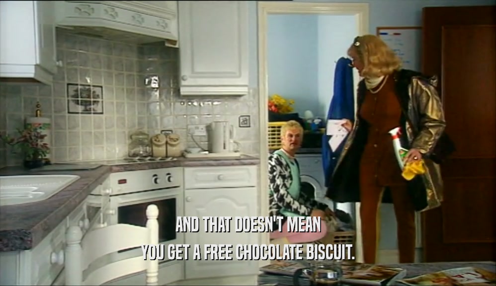 AND THAT DOESN'T MEAN
 YOU GET A FREE CHOCOLATE BISCUIT.
 