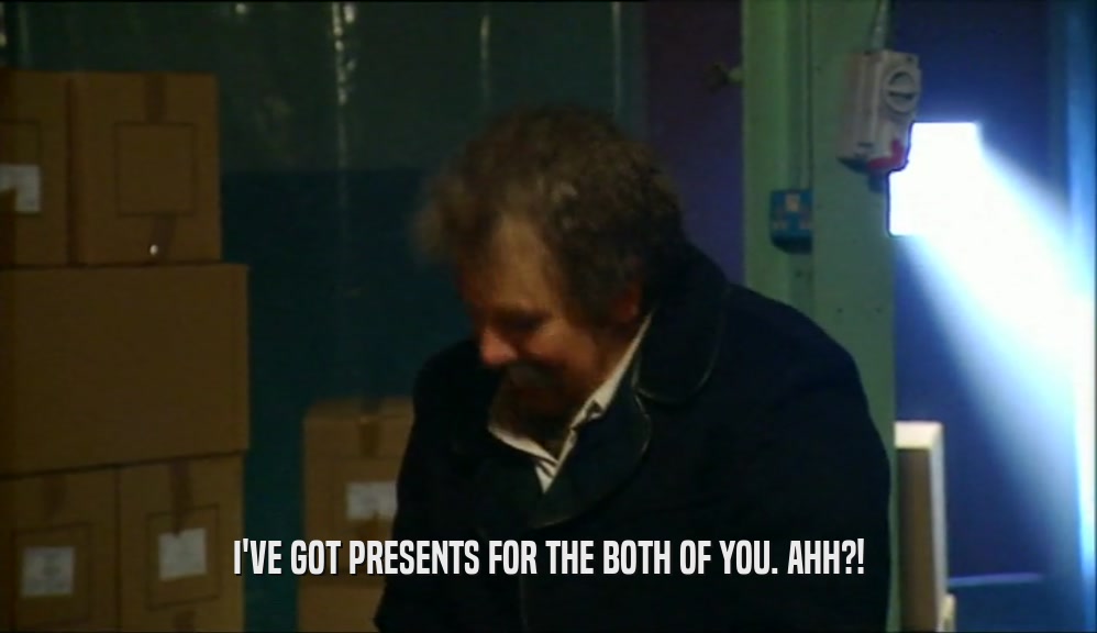 I'VE GOT PRESENTS FOR THE BOTH OF YOU. AHH?!  