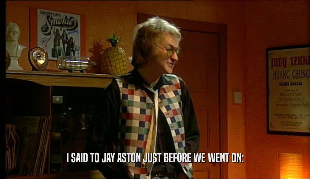 I SAID TO JAY ASTON JUST BEFORE WE WENT ON:  