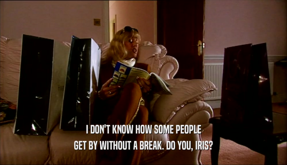 I DON'T KNOW HOW SOME PEOPLE GET BY WITHOUT A BREAK. DO YOU, IRIS? 