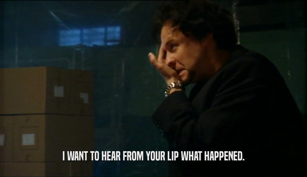 I WANT TO HEAR FROM YOUR LIP WHAT HAPPENED.  