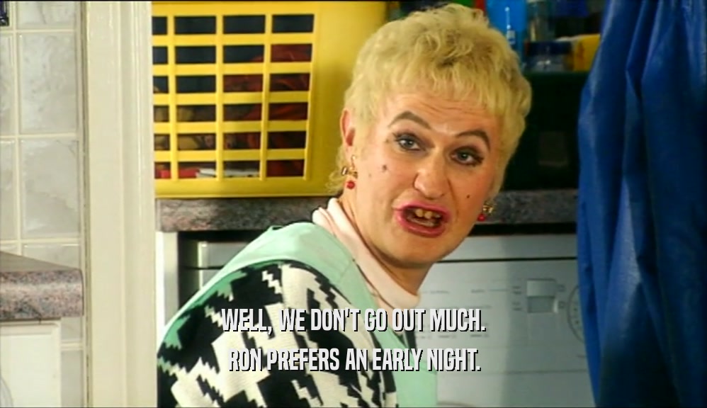 WELL, WE DON'T GO OUT MUCH. RON PREFERS AN EARLY NIGHT. 