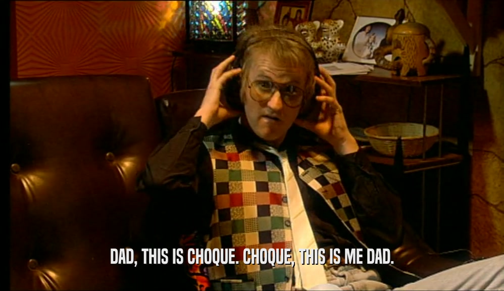 DAD, THIS IS CHOQUE. CHOQUE, THIS IS ME DAD.  