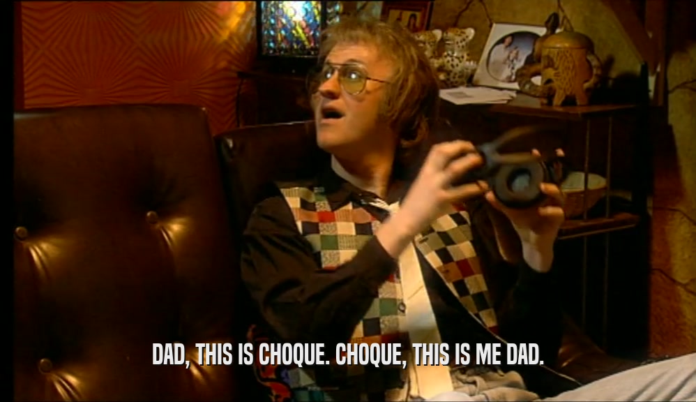 DAD, THIS IS CHOQUE. CHOQUE, THIS IS ME DAD.  