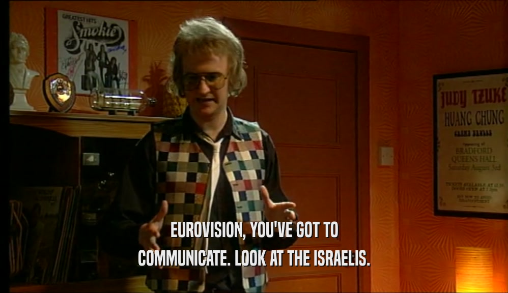EUROVISION, YOU'VE GOT TO COMMUNICATE. LOOK AT THE ISRAELIS. 