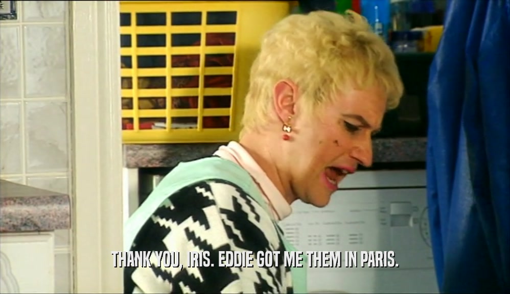 THANK YOU, IRIS. EDDIE GOT ME THEM IN PARIS.  