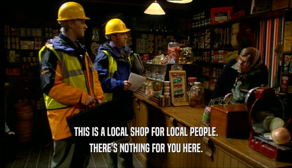 THIS IS A LOCAL SHOP FOR LOCAL PEOPLE. THERE'S NOTHING FOR YOU HERE. 