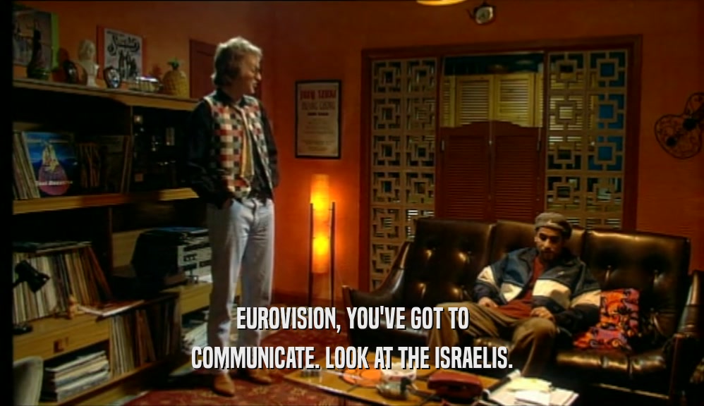 EUROVISION, YOU'VE GOT TO COMMUNICATE. LOOK AT THE ISRAELIS. 