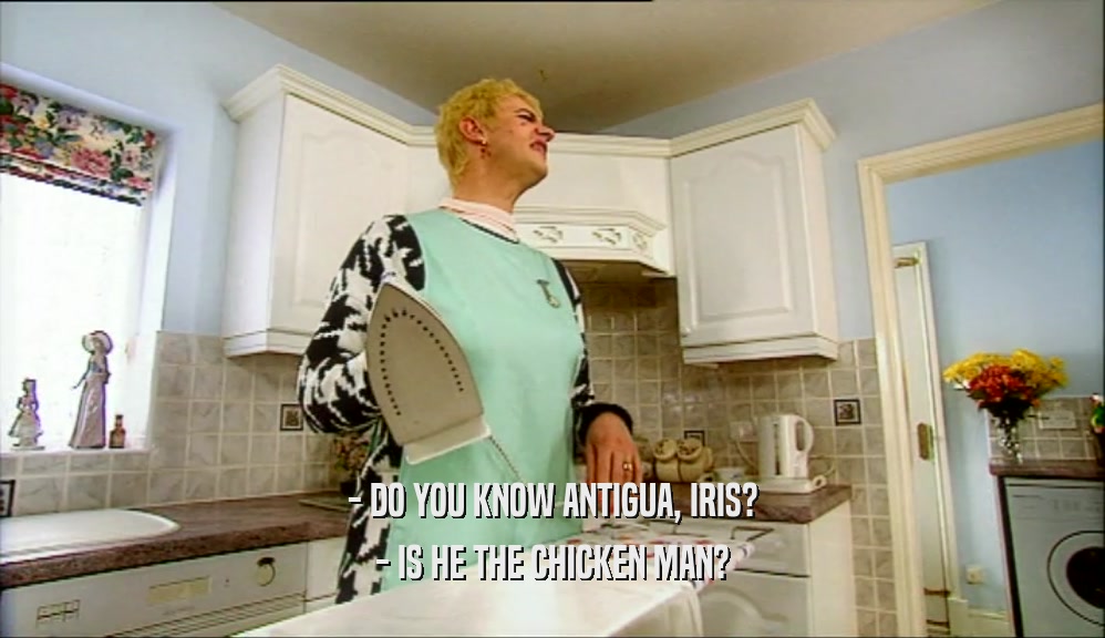 - DO YOU KNOW ANTIGUA, IRIS? - IS HE THE CHICKEN MAN? 