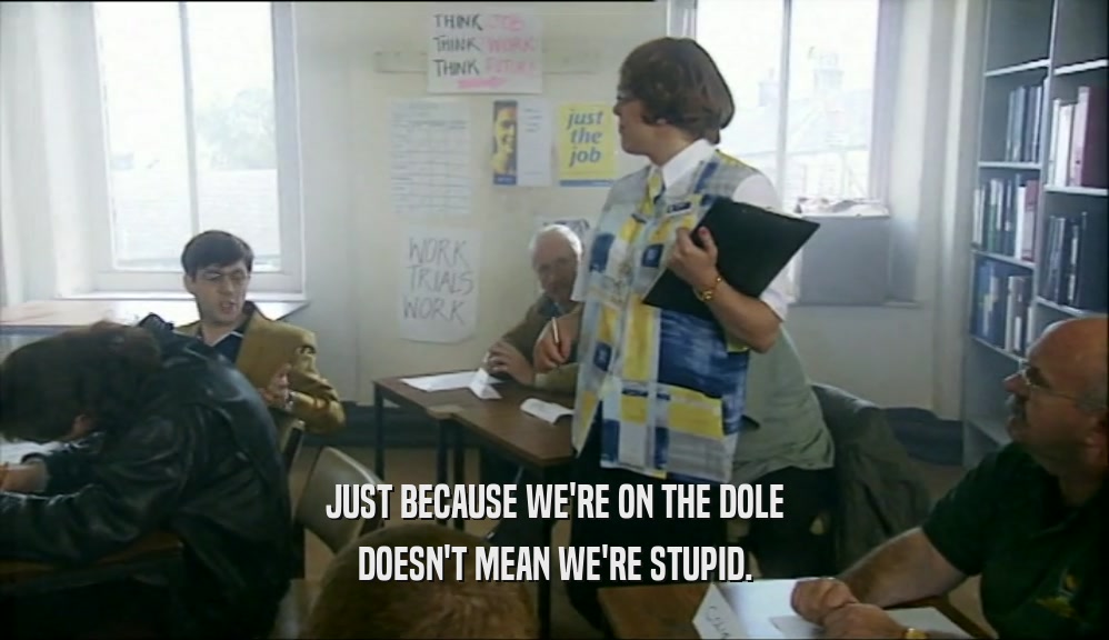 JUST BECAUSE WE'RE ON THE DOLE
 DOESN'T MEAN WE'RE STUPID.
 