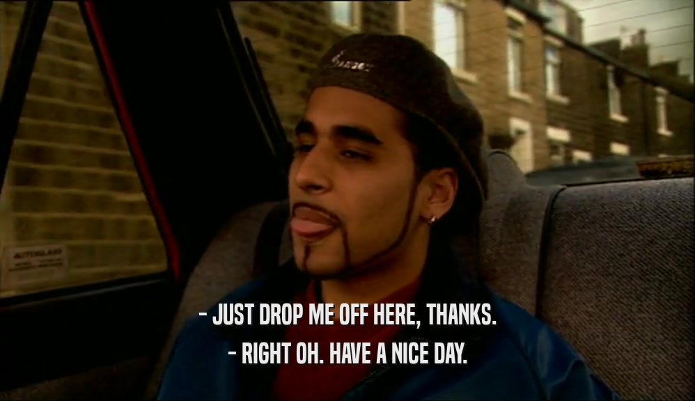 - JUST DROP ME OFF HERE, THANKS. - RIGHT OH. HAVE A NICE DAY. 