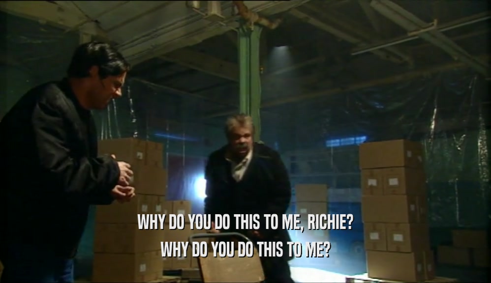 WHY DO YOU DO THIS TO ME, RICHIE? WHY DO YOU DO THIS TO ME? 