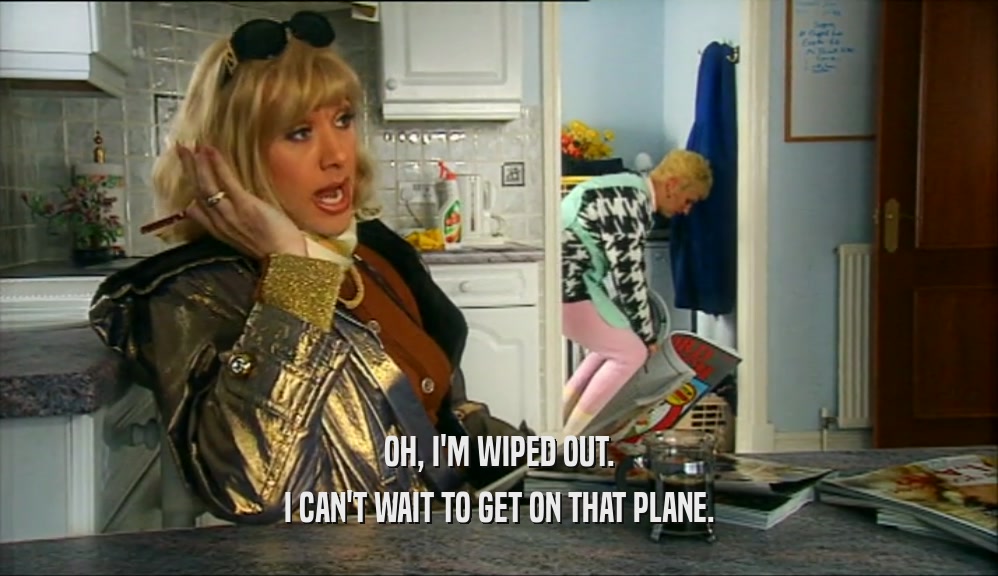 OH, I'M WIPED OUT. I CAN'T WAIT TO GET ON THAT PLANE. 