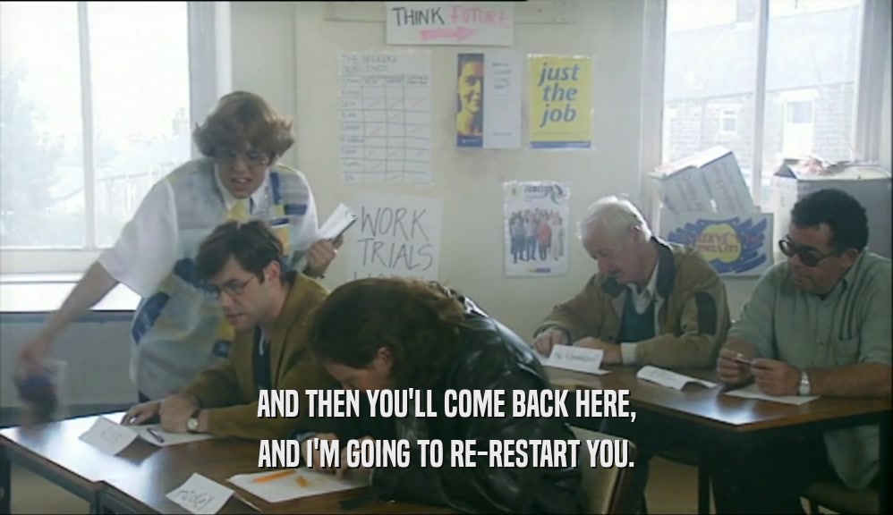 AND THEN YOU'LL COME BACK HERE, AND I'M GOING TO RE-RESTART YOU. 