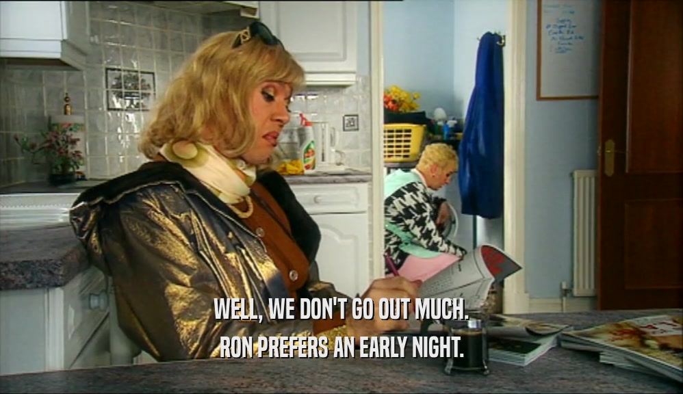 WELL, WE DON'T GO OUT MUCH. RON PREFERS AN EARLY NIGHT. 