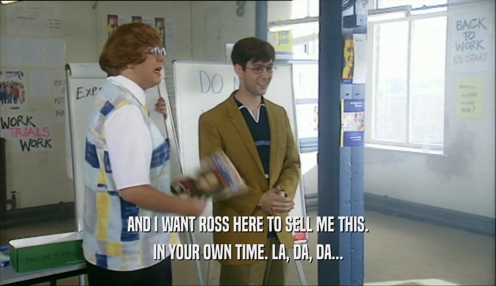 AND I WANT ROSS HERE TO SELL ME THIS. IN YOUR OWN TIME. LA, DA, DA... 