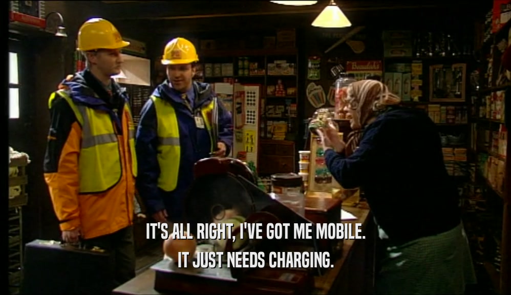 IT'S ALL RIGHT, I'VE GOT ME MOBILE.
 IT JUST NEEDS CHARGING.
 