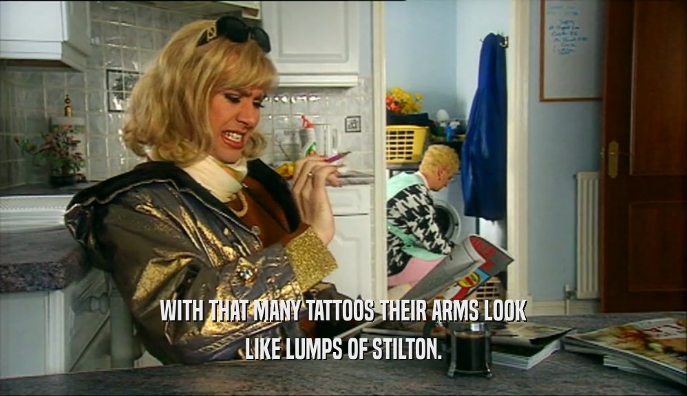 WITH THAT MANY TATTOOS THEIR ARMS LOOK LIKE LUMPS OF STILTON. 