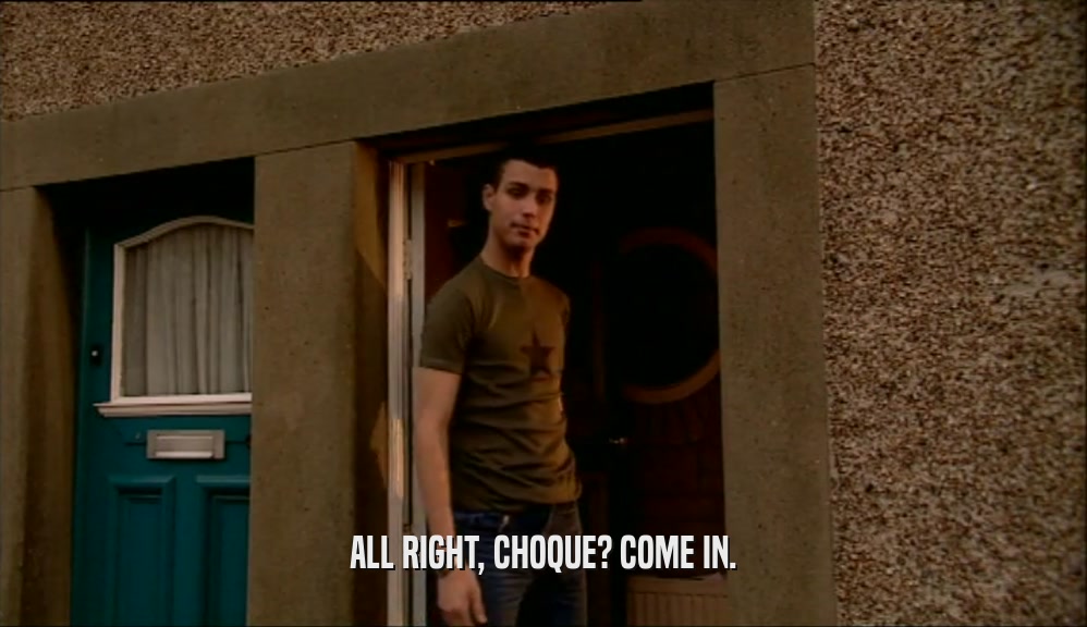 ALL RIGHT, CHOQUE? COME IN.  