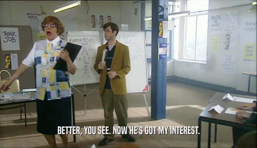 BETTER, YOU SEE. NOW HE'S GOT MY INTEREST.  