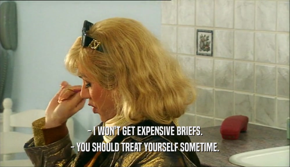 - I WON'T GET EXPENSIVE BRIEFS. - YOU SHOULD TREAT YOURSELF SOMETIME. 