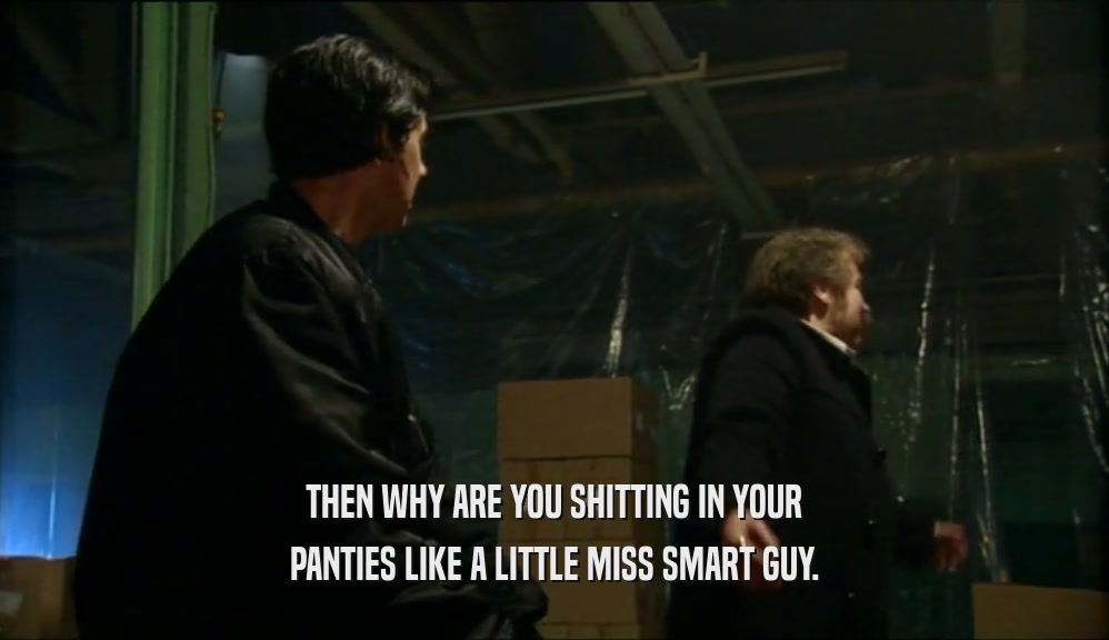 THEN WHY ARE YOU SHITTING IN YOUR PANTIES LIKE A LITTLE MISS SMART GUY. 