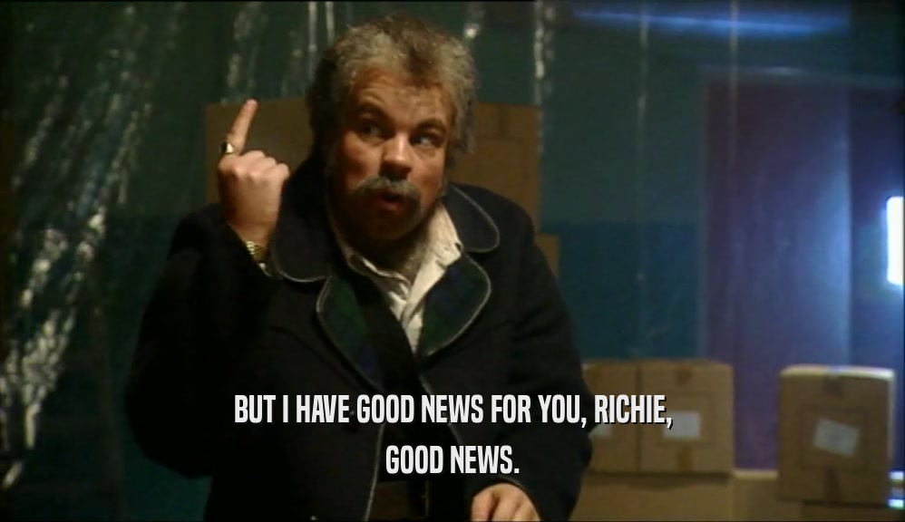 BUT I HAVE GOOD NEWS FOR YOU, RICHIE, GOOD NEWS. 