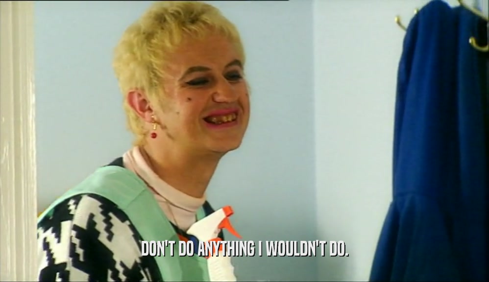 DON'T DO ANYTHING I WOULDN'T DO.  