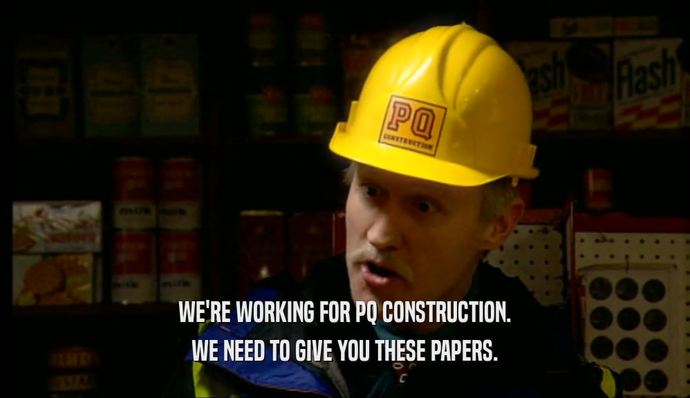 WE'RE WORKING FOR PQ CONSTRUCTION. WE NEED TO GIVE YOU THESE PAPERS. 