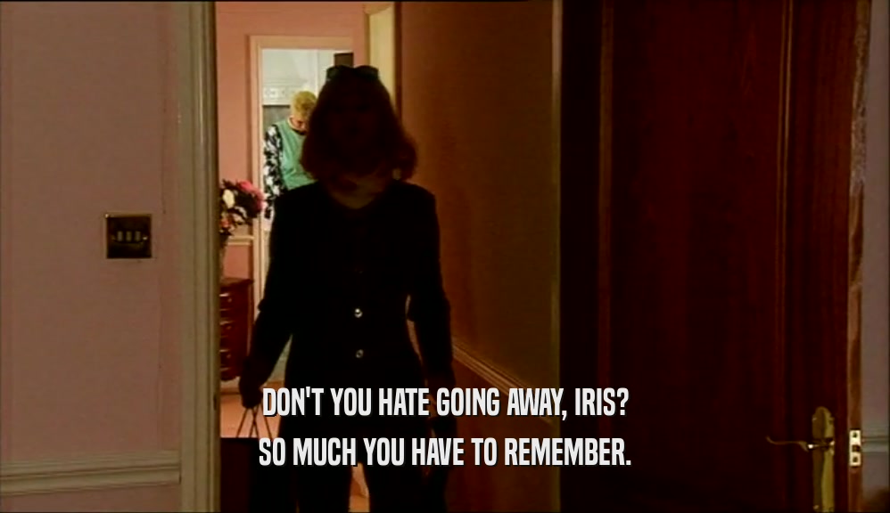 DON'T YOU HATE GOING AWAY, IRIS?
 SO MUCH YOU HAVE TO REMEMBER.
 